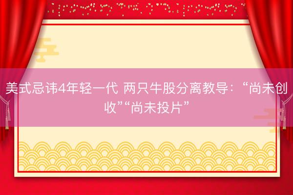 美式忌讳4年轻一代 两只牛股分离教导:“尚未创收”“尚未投片”