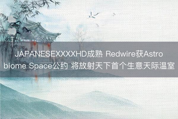 JAPANESEXXXXHD成熟 Redwire获Astrobiome Space公约 将放射天下首个生意天际温室