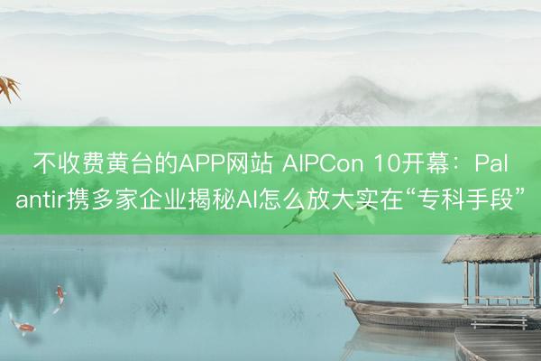 不收费黄台的APP网站 AIPCon 10开幕:Palantir携多家企业揭秘AI怎么放大实在“专科手段”
