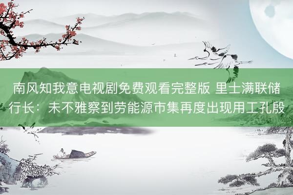 南风知我意电视剧免费观看完整版 里士满联储行长:未不雅察到劳能源市集再度出现用工孔殷