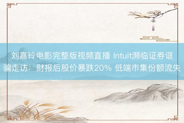 刘嘉玲电影完整版视频直播 Intuit濒临证券诓骗走访：财报后股价暴跌20% 低端市集份额流失