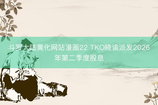 斗罗大陆黄化网站漫画22 TKO晓谕派发2026年第二季度股息