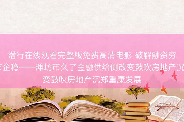 潜行在线观看完整版免费高清电影 破解融资穷困 助力楼市企稳——潍坊市久了金融供给侧改变鼓吹房地产沉郑重康发展