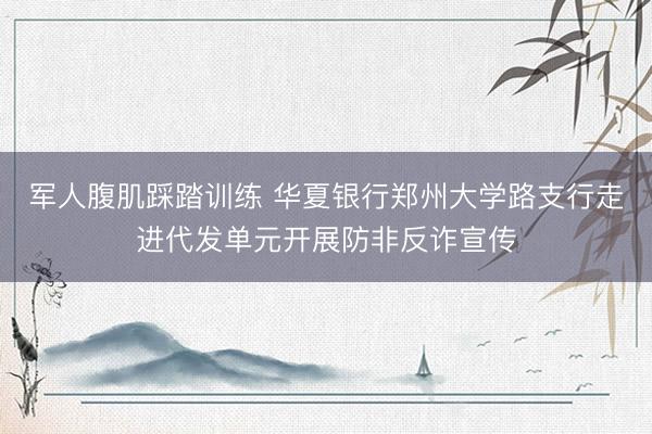 军人腹肌踩踏训练 华夏银行郑州大学路支行走进代发单元开展防非反诈宣传
