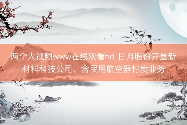 两个人视频www在线观看hd 日月股份开垦新材料科技公司，含民用航空器忖度业务
