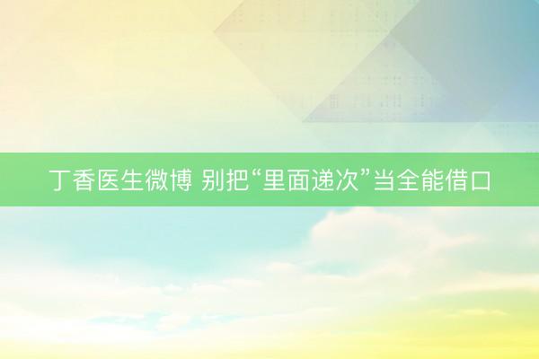 丁香医生微博 别把“里面递次”当全能借口