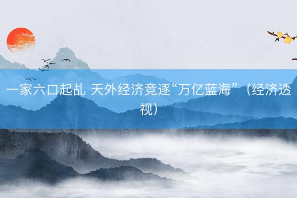 一家六口起乩 天外经济竞逐“万亿蓝海”（经济透视）
