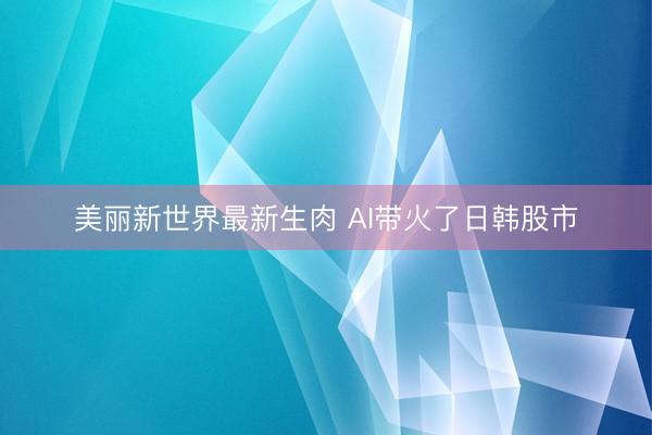 美丽新世界最新生肉 AI带火了日韩股市