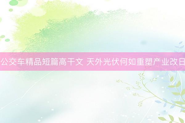 公交车精品短篇高干文 天外光伏何如重塑产业改日