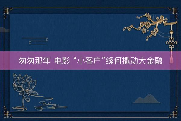 匆匆那年 电影 “小客户”缘何撬动大金融