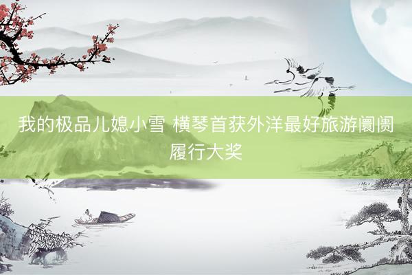 我的极品儿媳小雪 横琴首获外洋最好旅游阛阓履行大奖