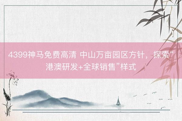 4399神马免费高清 中山万亩园区方针,探索“港澳研发+全球销售”样式