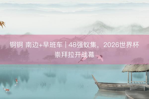 锕锕 南边+早班车 | 48强蚁集，2026世界杯崇拜拉开战幕