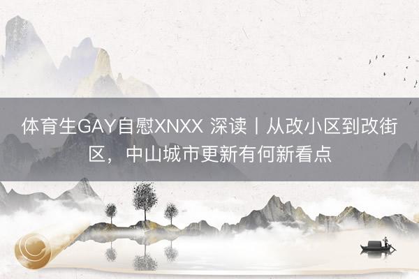 体育生GAY自慰XNXX 深读丨从改小区到改街区，中山城市更新有何新看点