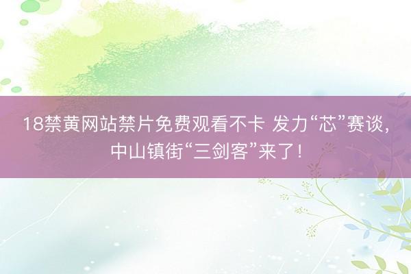 18禁黄网站禁片免费观看不卡 发力“芯”赛谈，中山镇街“三剑客”来了！