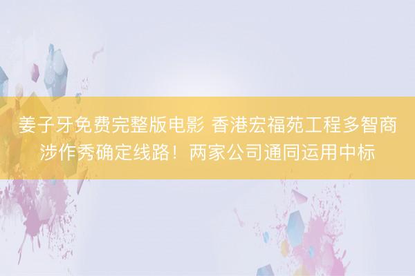 姜子牙免费完整版电影 香港宏福苑工程多智商涉作秀确定线路！两家公司通同运用中标