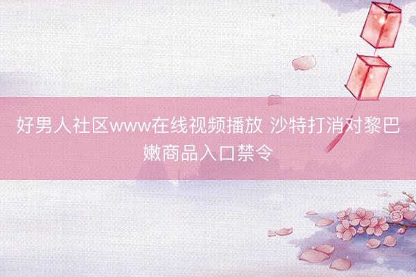 好男人社区www在线视频播放 沙特打消对黎巴嫩商品入口禁令