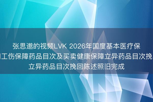 张思邈的视频LVK 2026年国度基本医疗保障、生养保障和工伤保障药品目次及买卖健康保障立异药品目次挽回陈述照旧完成