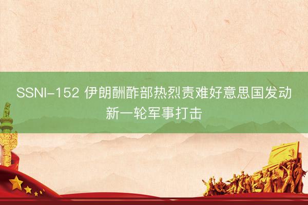 SSNI-152 伊朗酬酢部热烈责难好意思国发动新一轮军事打击