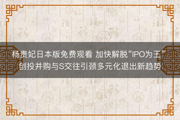 杨贵妃日本版免费观看 加快解脱“IPO为王” 创投并购与S交往引颈多元化退出新趋势