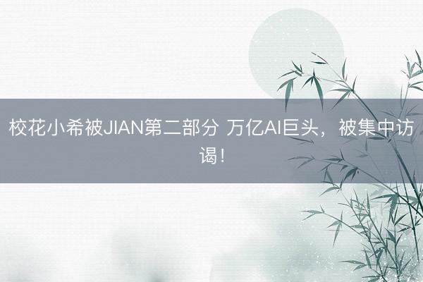 校花小希被JIAN第二部分 万亿AI巨头，被集中访谒！