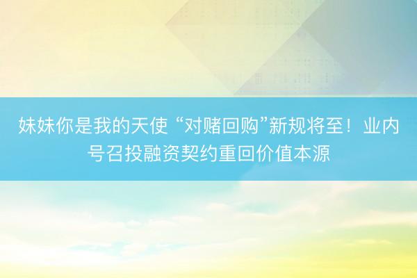 妹妹你是我的天使 “对赌回购”新规将至！业内号召投融资契约重回价值本源