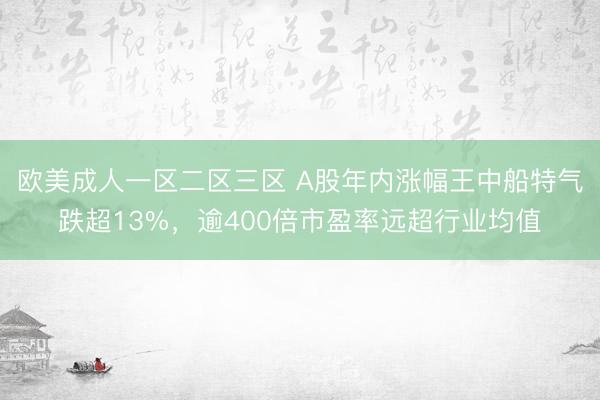 欧美成人一区二区三区 A股年内涨幅王中船特气跌超13%，逾400倍市盈率远超行业均值