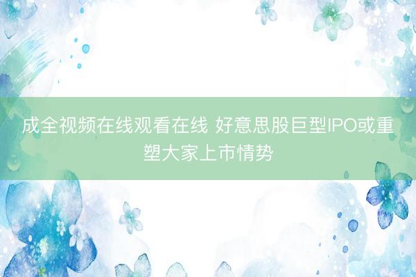 成全视频在线观看在线 好意思股巨型IPO或重塑大家上市情势