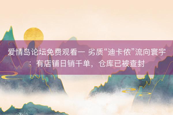 爱情岛论坛免费观看一 劣质“迪卡侬”流向寰宇：有店铺日销千单，仓库已被查封