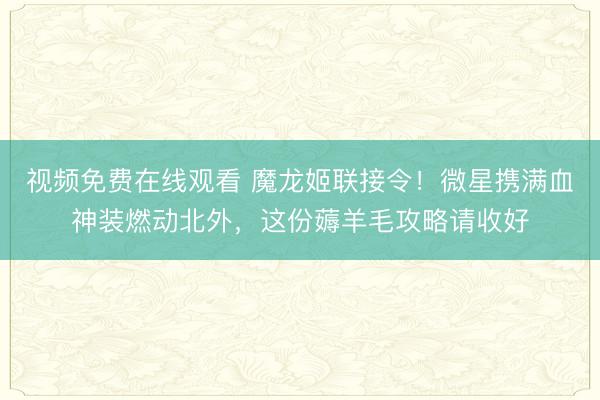 视频免费在线观看 魔龙姬联接令！微星携满血神装燃动北外，这份薅羊毛攻略请收好