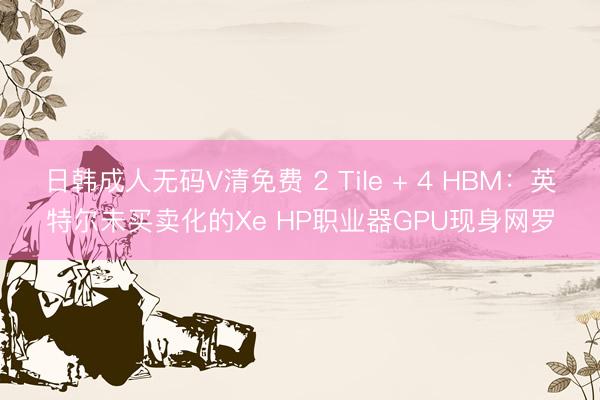 日韩成人无码V清免费 2 Tile + 4 HBM：英特尔未买卖化的Xe HP职业器GPU现身网罗