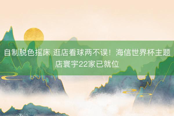 自制脱色摇床 逛店看球两不误！海信世界杯主题店寰宇22家已就位