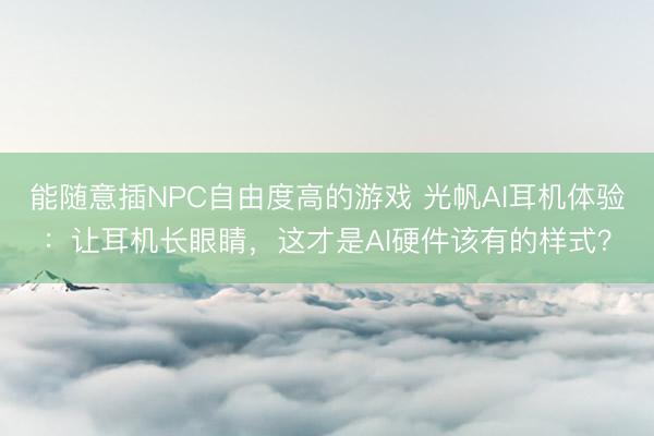 能随意插NPC自由度高的游戏 光帆AI耳机体验：让耳机长眼睛，这才是AI硬件该有的样式？