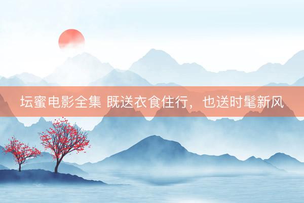 坛蜜电影全集 既送衣食住行，也送时髦新风