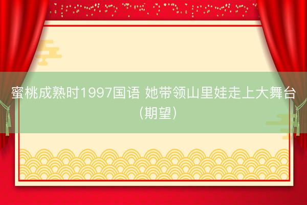 蜜桃成熟时1997国语 她带领山里娃走上大舞台(期望)