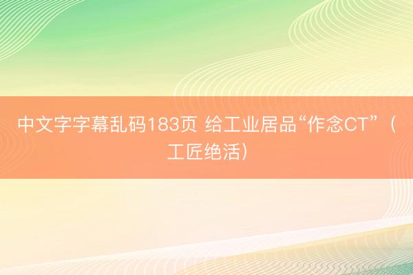 中文字字幕乱码183页 给工业居品“作念CT”(工匠绝活)
