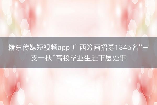 精东传媒短视频app 广西筹画招募1345名“三支一扶”高校毕业生赴下层处事