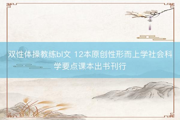 双性体操教练bl文 12本原创性形而上学社会科学要点课本出书刊行