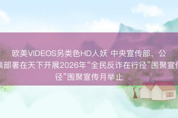 欧美VIDEOS另类色HD人妖 中央宣传部、公安部汇集部署在天下开展2026年“全民反诈在行径”围聚宣传月举止