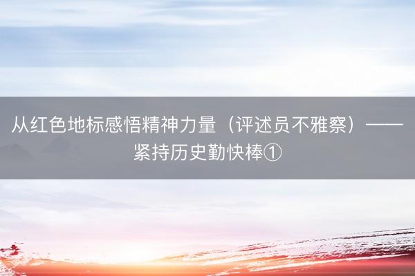从红色地标感悟精神力量（评述员不雅察）——紧持历史勤快棒①