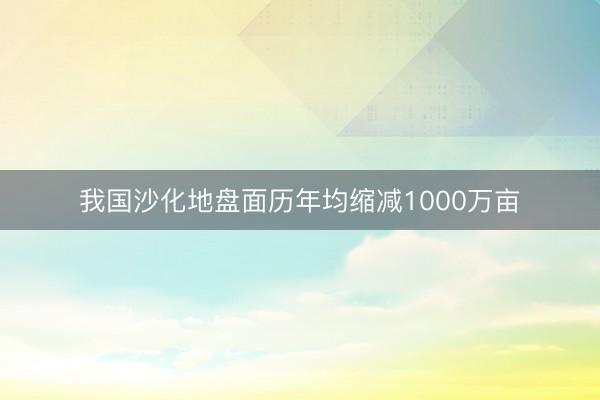 我国沙化地盘面历年均缩减1000万亩