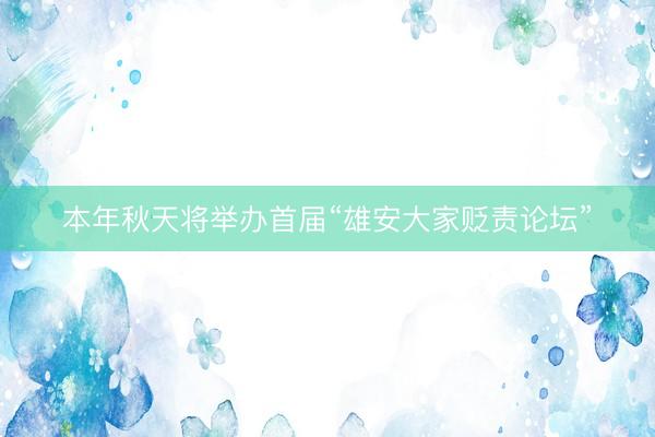 本年秋天将举办首届“雄安大家贬责论坛”