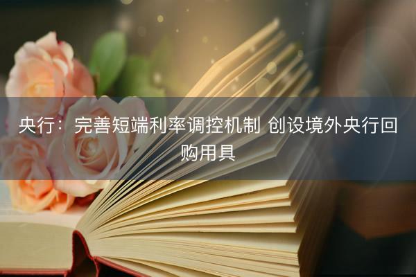 央行：完善短端利率调控机制 创设境外央行回购用具