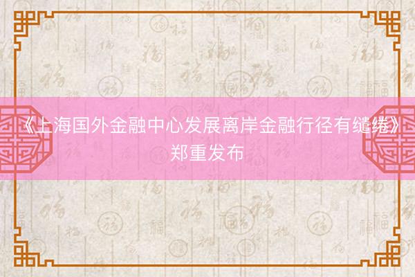 《上海国外金融中心发展离岸金融行径有缱绻》郑重发布