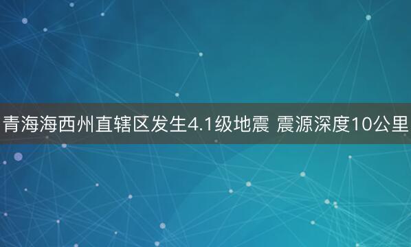 青海海西州直辖区发生4.1级地震 震源深度10公里