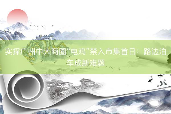 实探广州中大商圈“电鸡”禁入市集首日：路边泊车成新难题