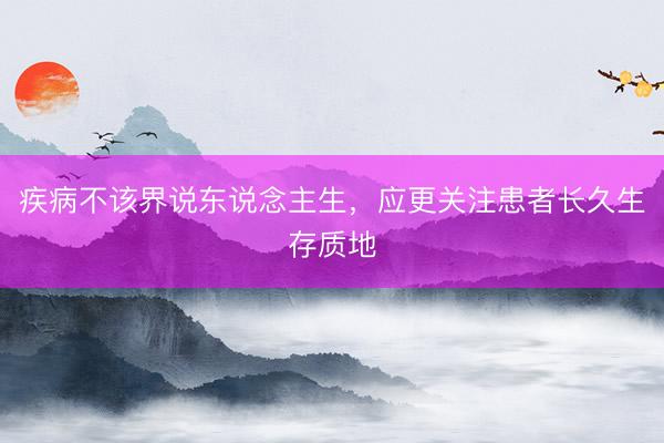 疾病不该界说东说念主生，应更关注患者长久生存质地
