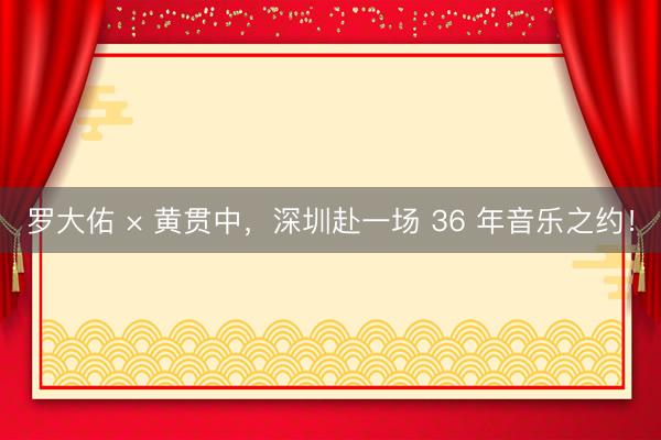 罗大佑 × 黄贯中，深圳赴一场 36 年音乐之约！