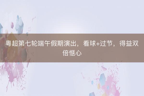 粤超第七轮端午假期演出，看球+过节，得益双倍惬心
