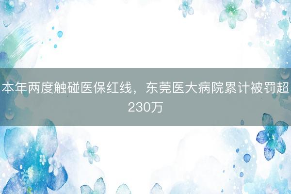 本年两度触碰医保红线，东莞医大病院累计被罚超230万